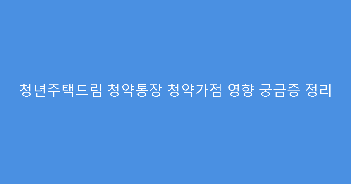 청년주택드림 청약통장 청약가점 영향 궁금증 정리