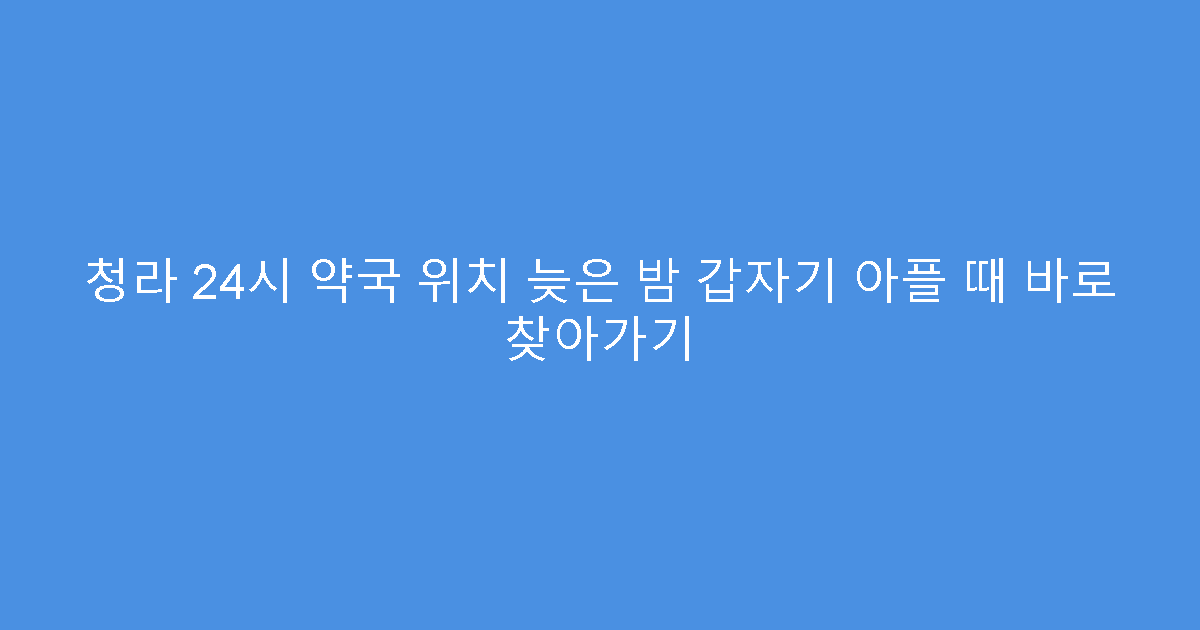 청라 24시 약국 위치 늦은 밤 갑자기 아플 때 바로 찾아가기