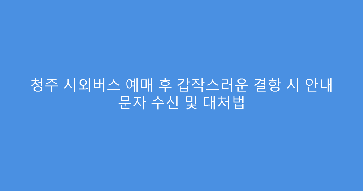 청주 시외버스 예매 후 갑작스러운 결항 시 안내 문자 수신 및 대처법