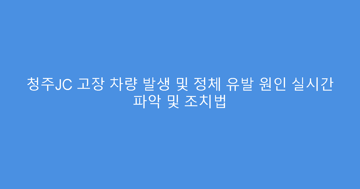 청주JC 고장 차량 발생 및 정체 유발 원인 실시간 파악 및 조치법