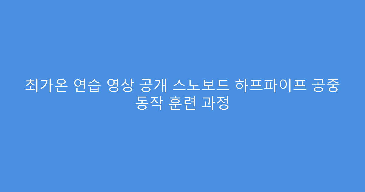 최가온 연습 영상 공개 스노보드 하프파이프 공중 동작 훈련 과정