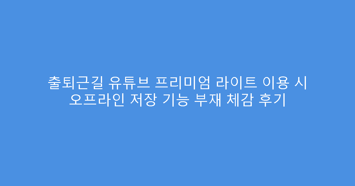 출퇴근길 유튜브 프리미엄 라이트 이용 시 오프라인 저장 기능 부재 체감 후기