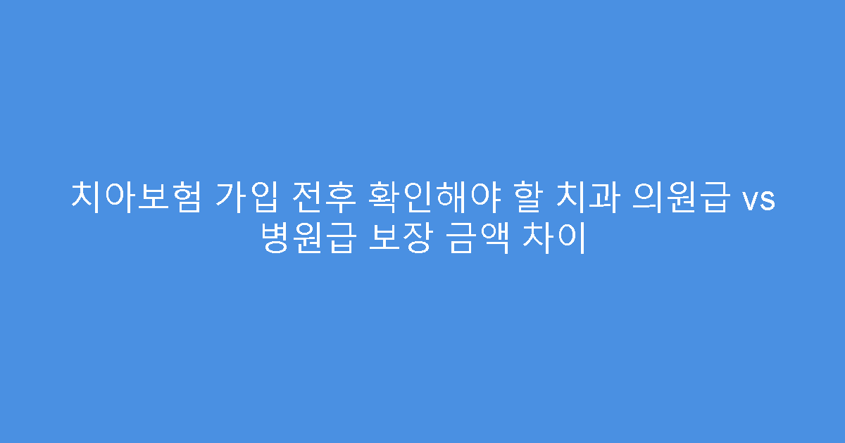 치아보험 가입 전후 확인해야 할 치과 의원급 vs 병원급 보장 금액 차이