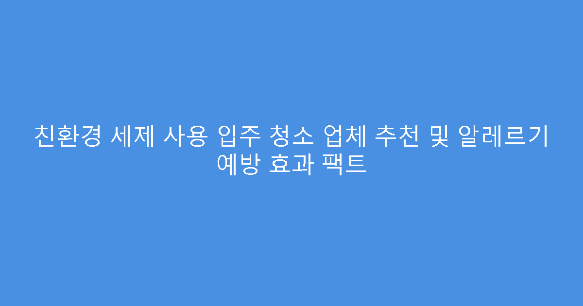 친환경 세제 사용 입주 청소 업체 추천 및 알레르기 예방 효과 팩트