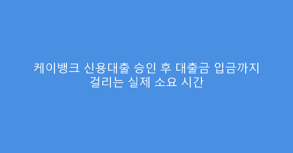케이뱅크 신용대출 승인 후 대출금 입금까지 걸리는 실제 소요 시간