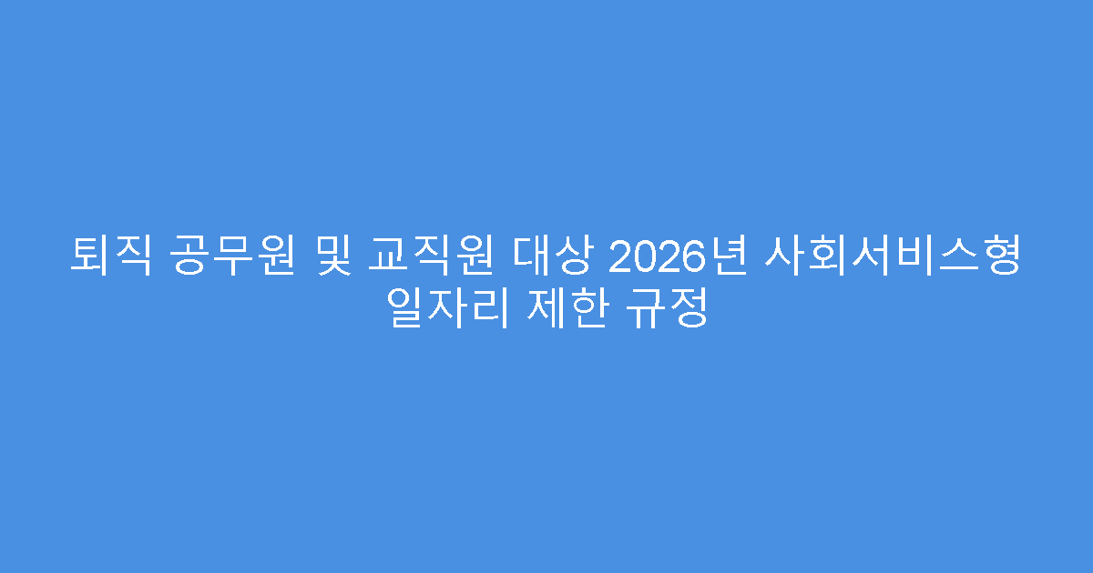 퇴직 공무원 및 교직원 대상 2026년 사회서비스형 일자리 제한 규정