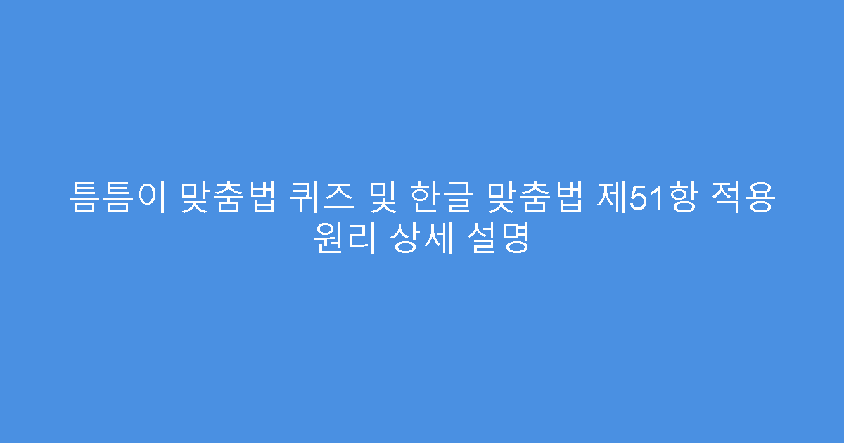 틈틈이 맞춤법 퀴즈 및 한글 맞춤법 제51항 적용 원리 상세 설명