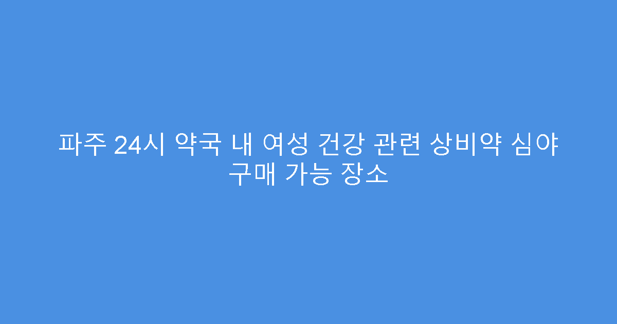 파주 24시 약국 내 여성 건강 관련 상비약 심야 구매 가능 장소