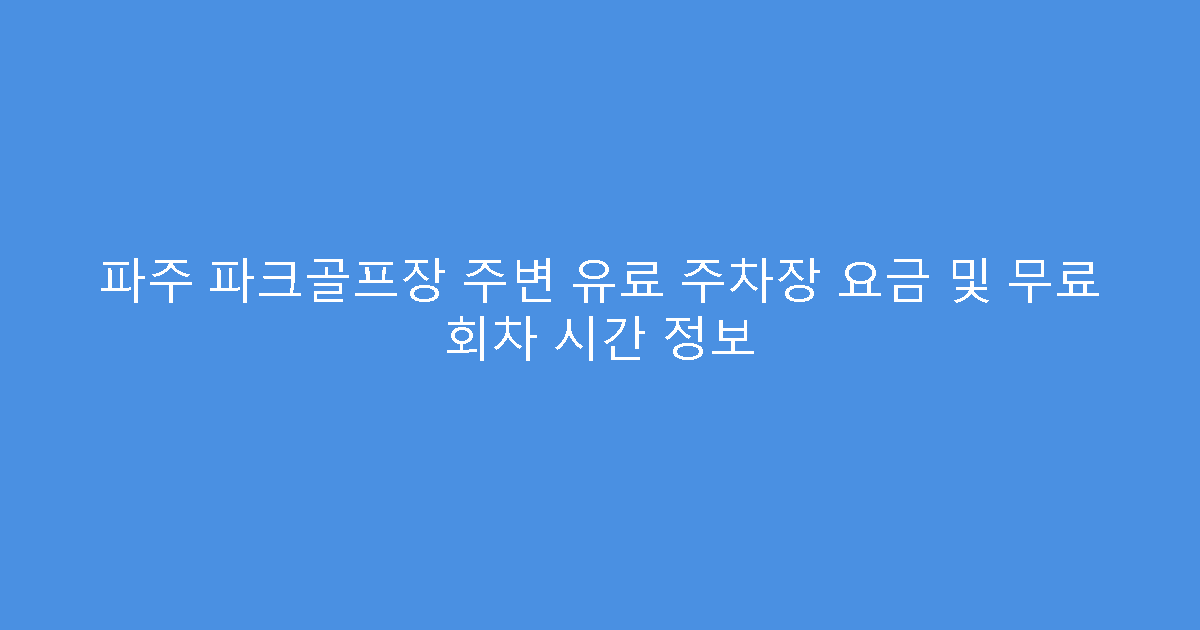 파주 파크골프장 주변 유료 주차장 요금 및 무료 회차 시간 정보