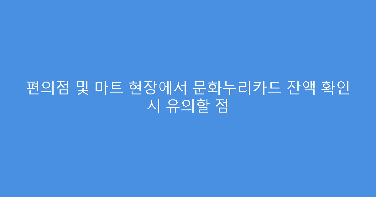 편의점 및 마트 현장에서 문화누리카드 잔액 확인 시 유의할 점