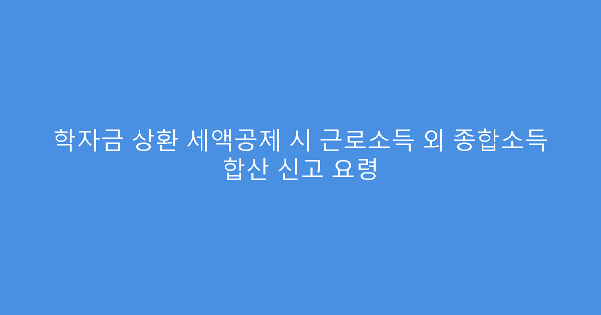 학자금 상환 세액공제 시 근로소득 외 종합소득 합산 신고 요령