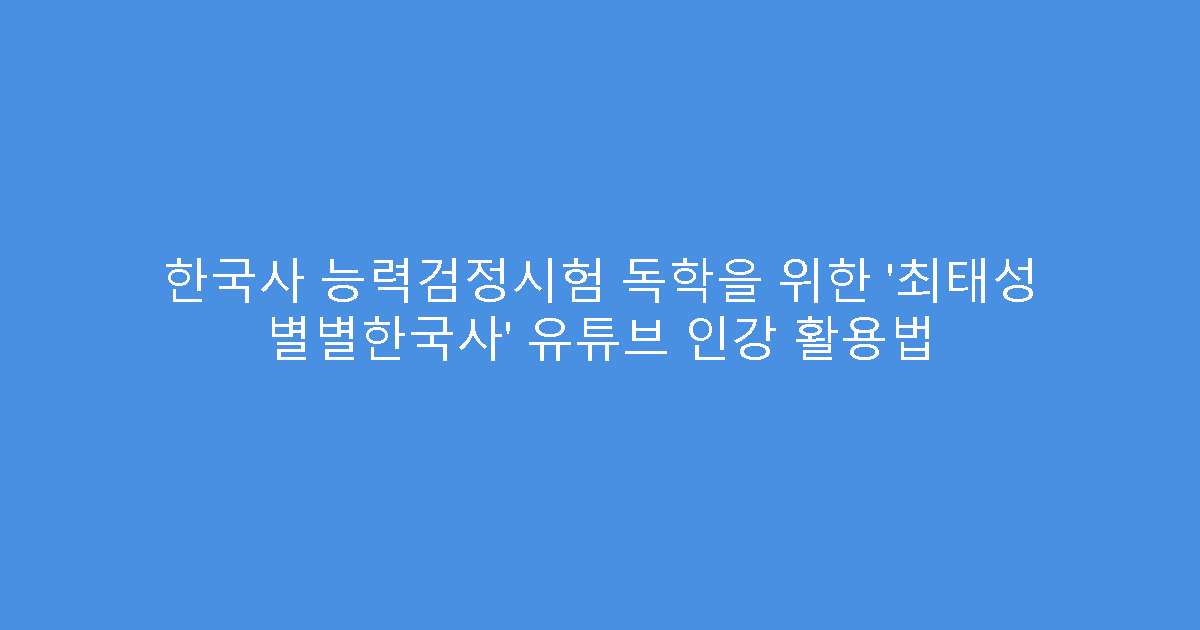 한국사 능력검정시험 독학을 위한 ‘최태성 별별한국사’ 유튜브 인강 활용법
