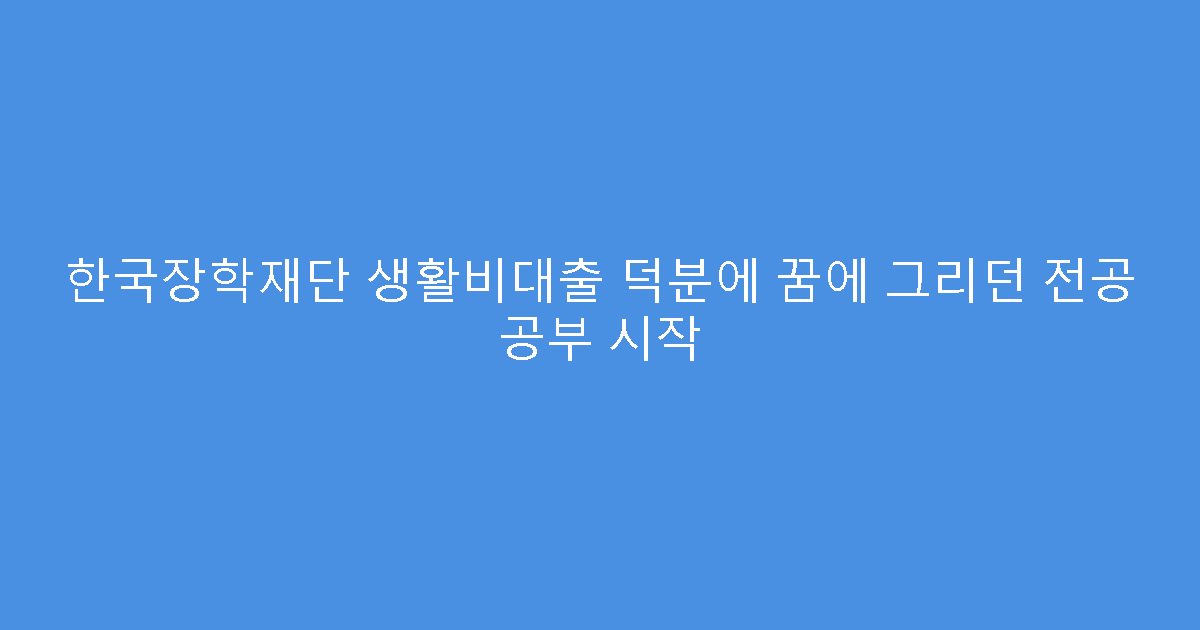 한국장학재단 생활비대출 덕분에 꿈에 그리던 전공 공부 시작