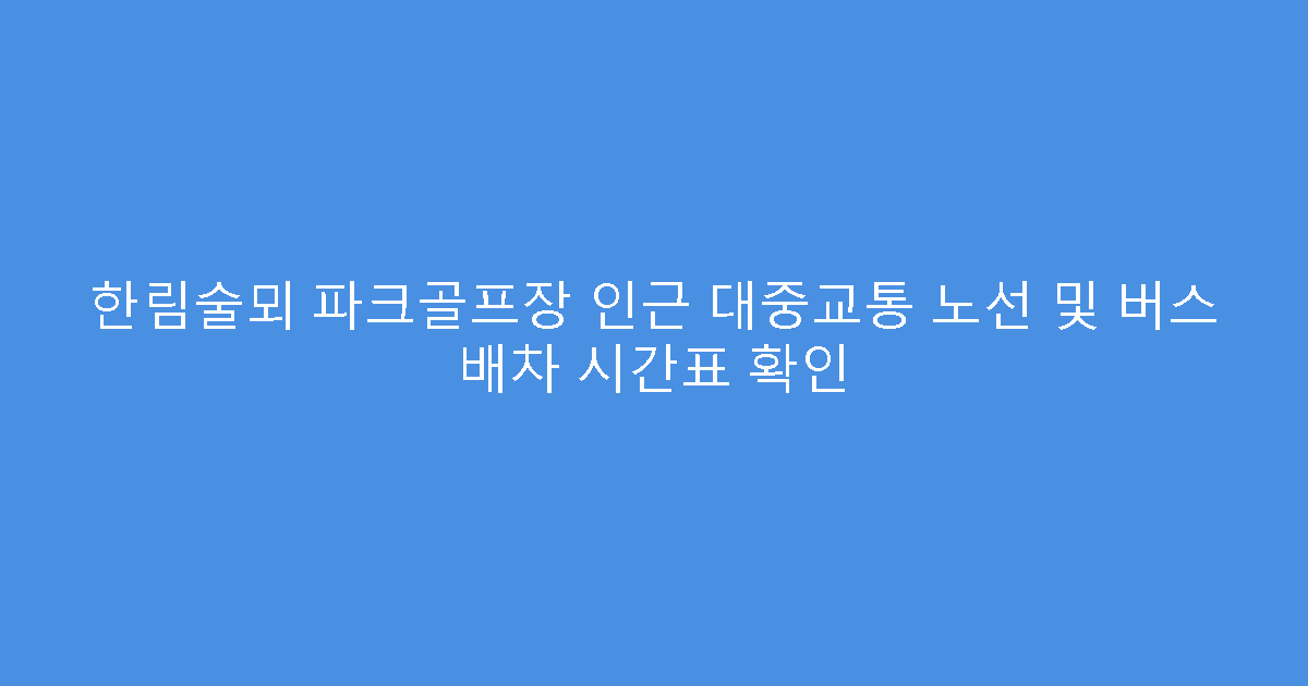 한림술뫼 파크골프장 인근 대중교통 노선 및 버스 배차 시간표 확인