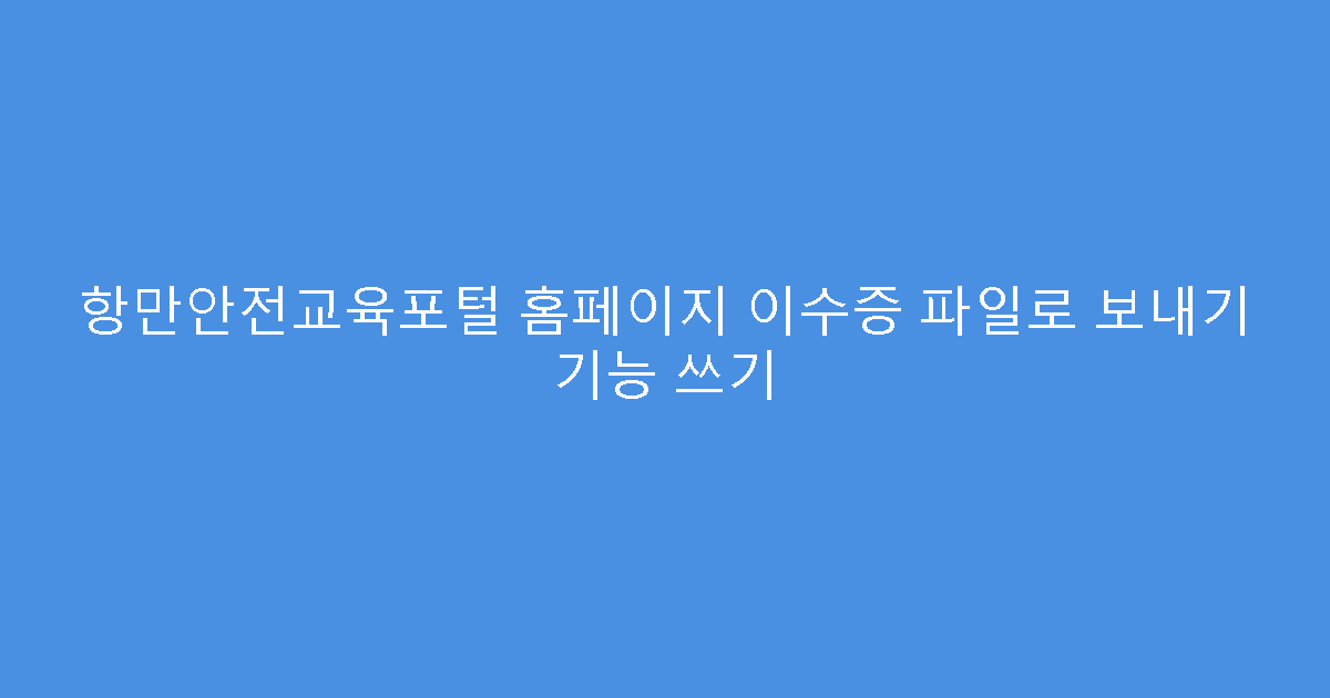 항만안전교육포털 홈페이지 이수증 파일로 보내기 기능 쓰기