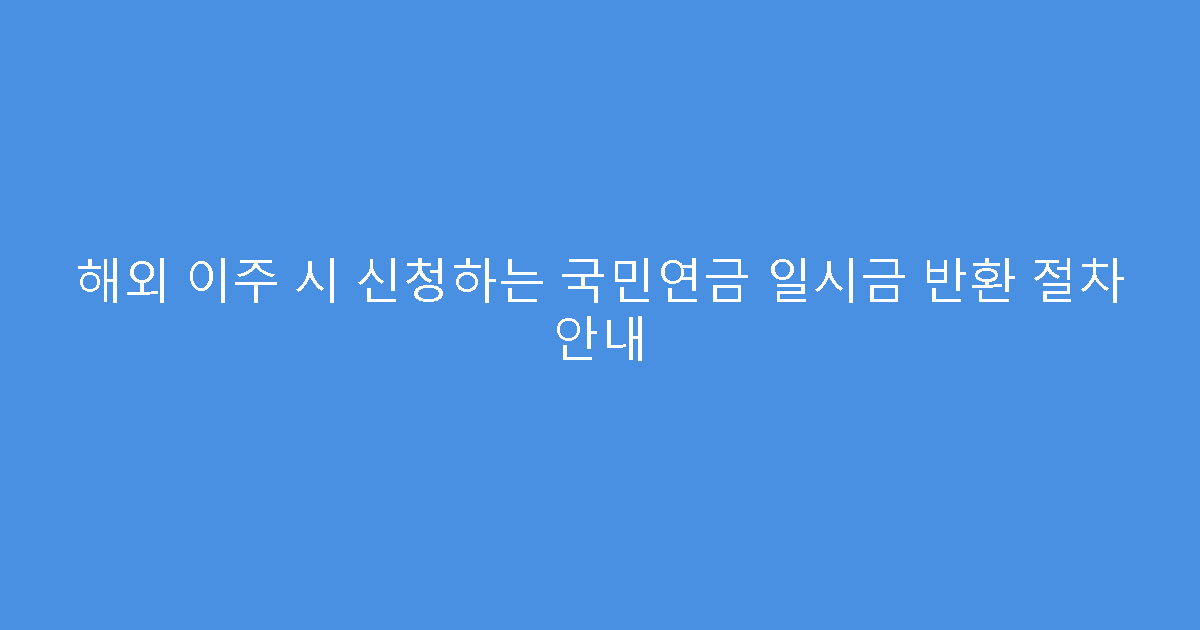 해외 이주 시 신청하는 국민연금 일시금 반환 절차 안내