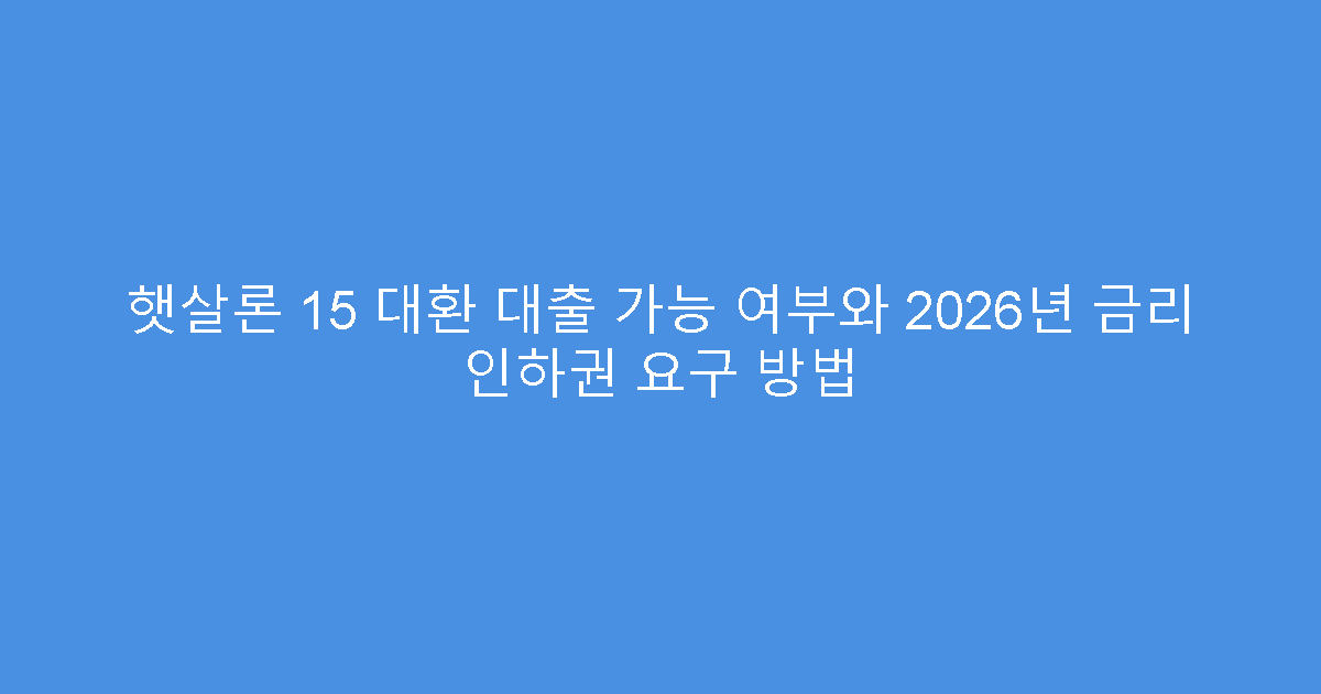 햇살론 15 대환 대출 가능 여부와 2026년 금리 인하권 요구 방법