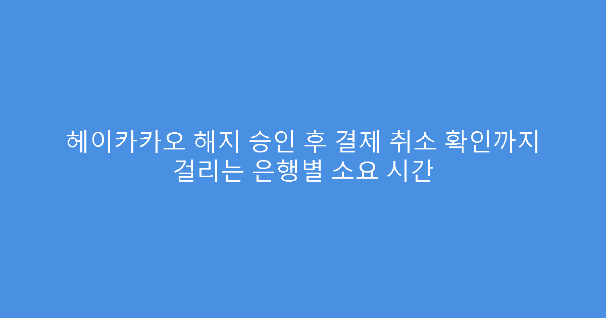 헤이카카오 해지 승인 후 결제 취소 확인까지 걸리는 은행별 소요 시간