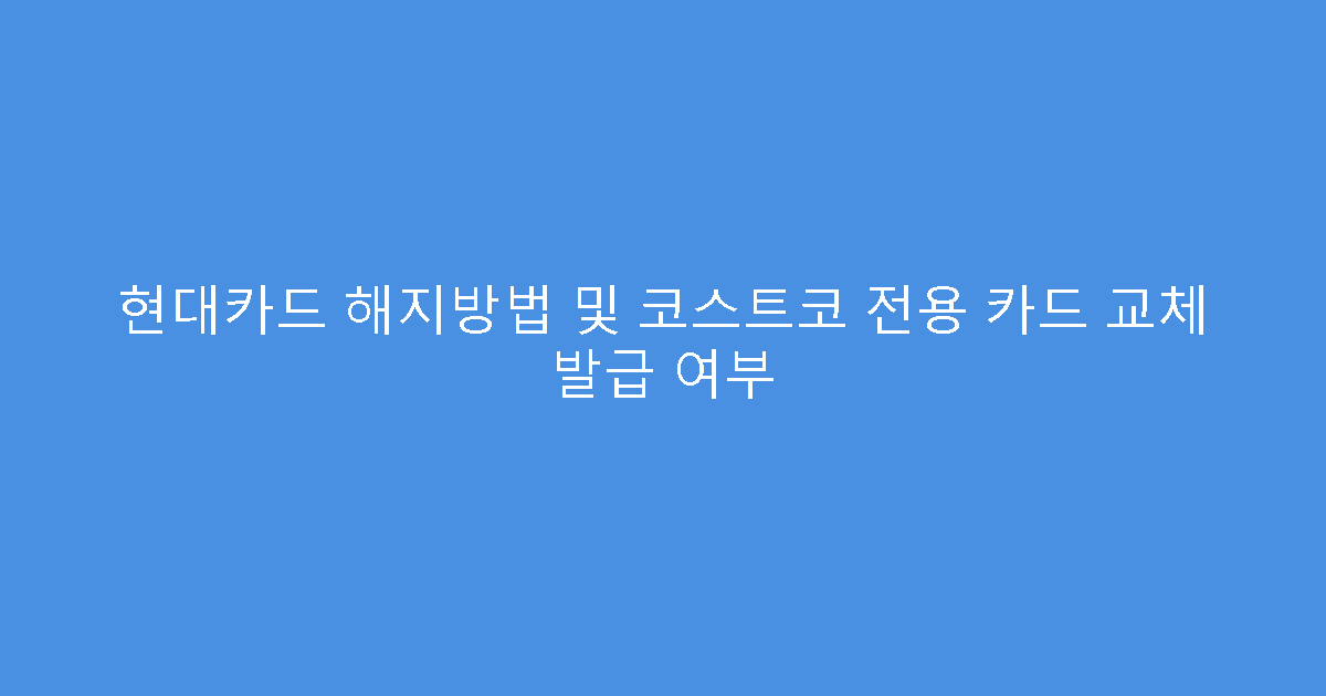 현대카드 해지방법 및 코스트코 전용 카드 교체 발급 여부