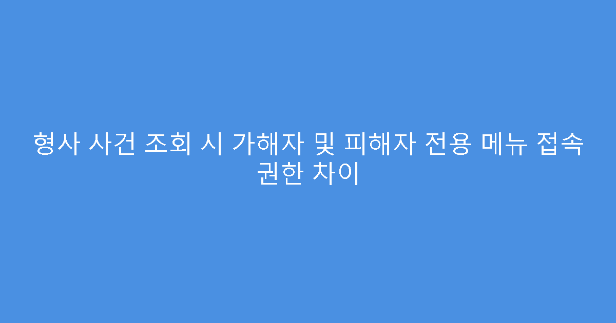 형사 사건 조회 시 가해자 및 피해자 전용 메뉴 접속 권한 차이