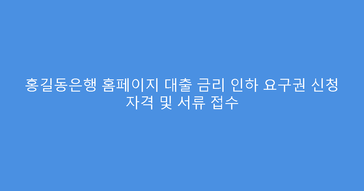 홍길동은행 홈페이지 대출 금리 인하 요구권 신청 자격 및 서류 접수