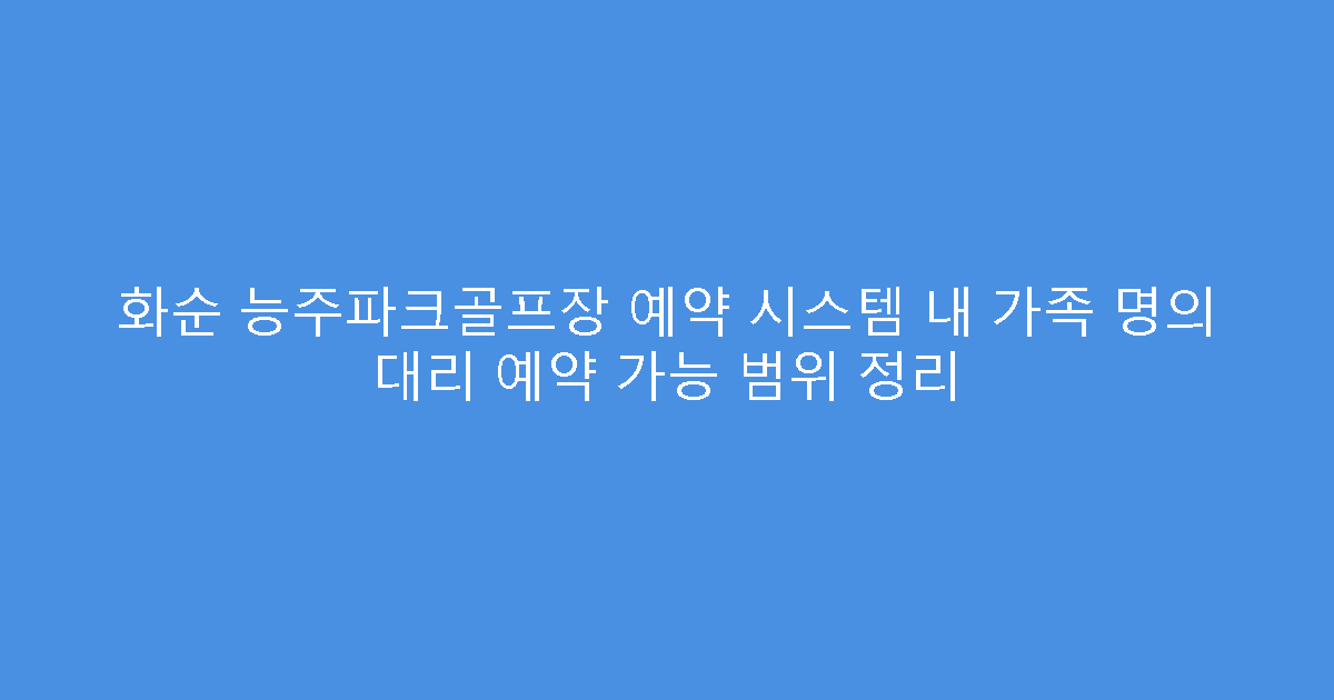 화순 능주파크골프장 예약 시스템 내 가족 명의 대리 예약 가능 범위 정리