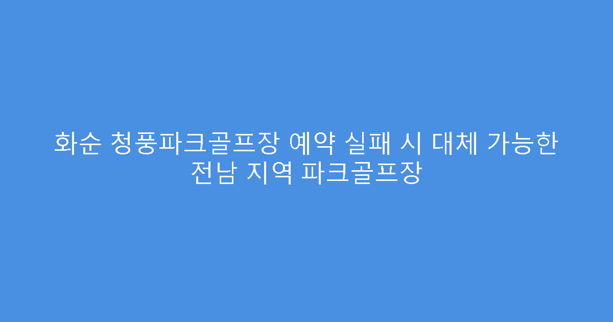 화순 청풍파크골프장 예약 실패 시 대체 가능한 전남 지역 파크골프장