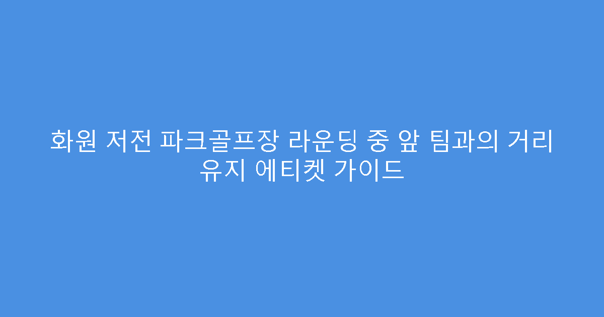 화원 저전 파크골프장 라운딩 중 앞 팀과의 거리 유지 에티켓 가이드