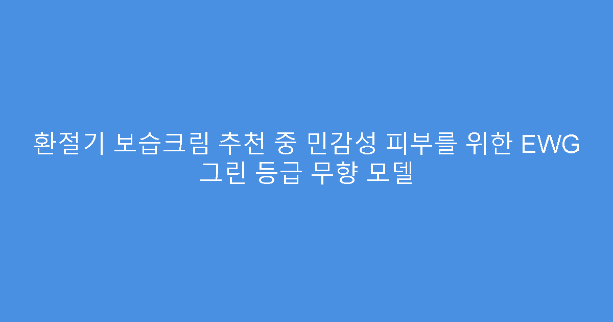 환절기 보습크림 추천 중 민감성 피부를 위한 EWG 그린 등급 무향 모델