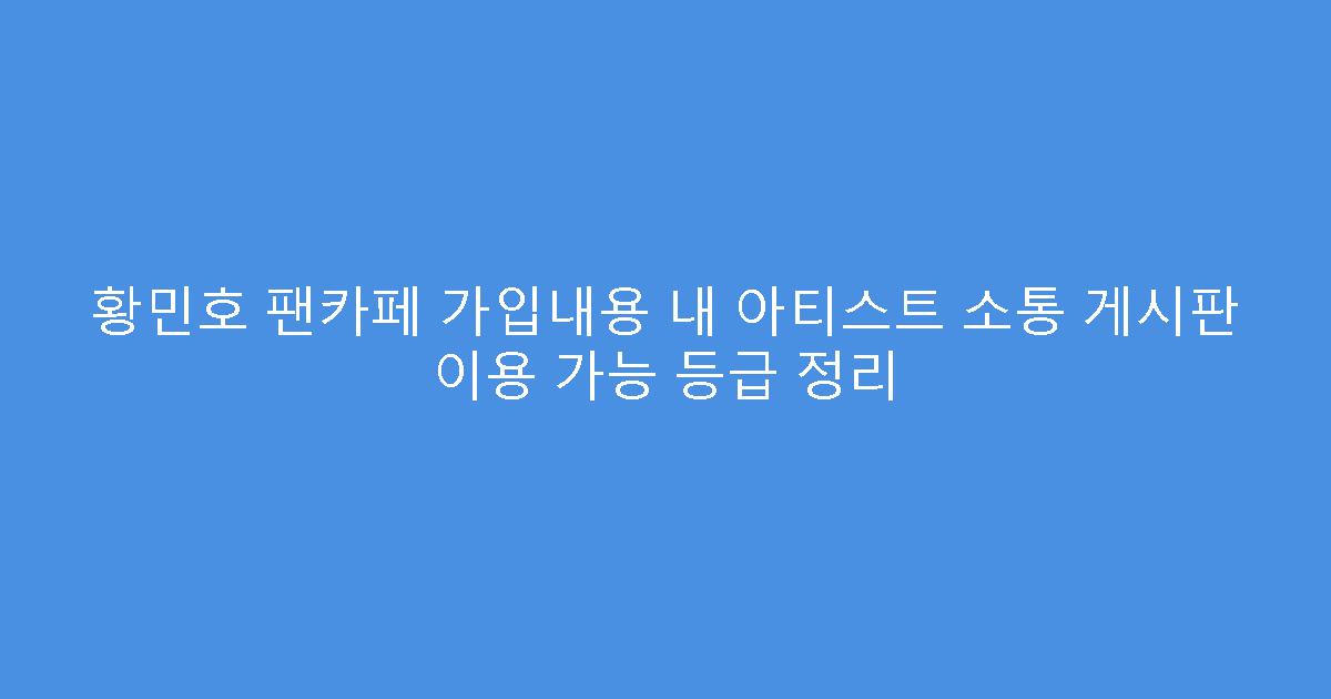 황민호 팬카페 가입내용 내 아티스트 소통 게시판 이용 가능 등급 정리