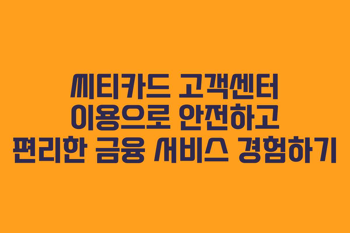 씨티카드 고객센터 이용으로 안전하고 편리한 금융 서비스 경험하기