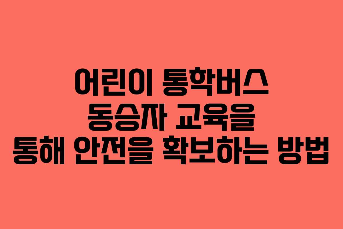 어린이 통학버스 동승자 교육을 통해 안전을 확보하는 방법