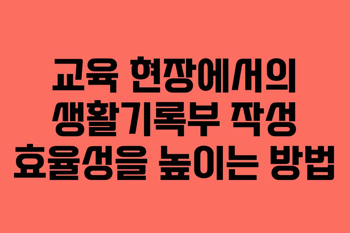 교육 현장에서의 생활기록부 작성 효율성을 높이는 방법