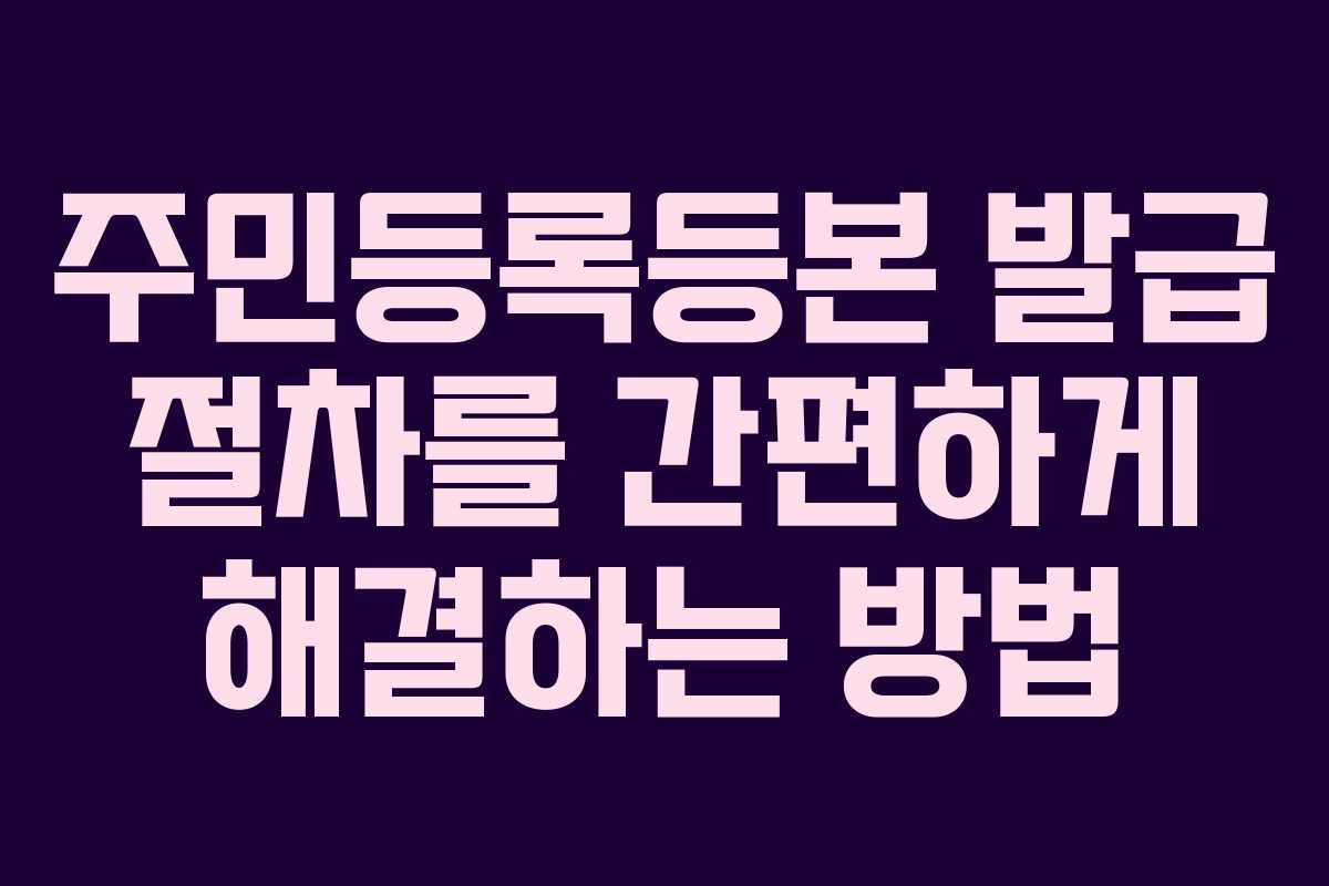 주민등록등본 발급 절차를 간편하게 해결하는 방법