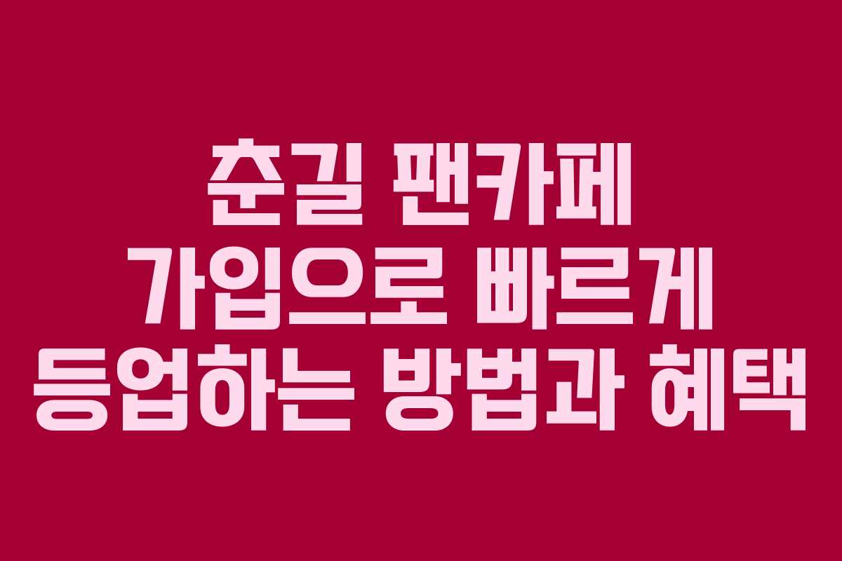 춘길 팬카페 가입으로 빠르게 등업하는 방법과 혜택