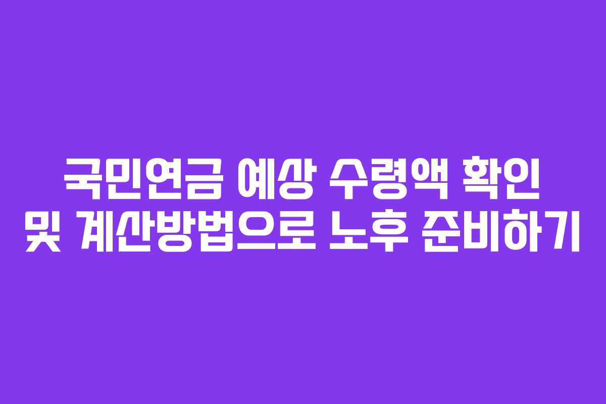 국민연금 예상 수령액 확인 및 계산방법으로 노후 준비하기