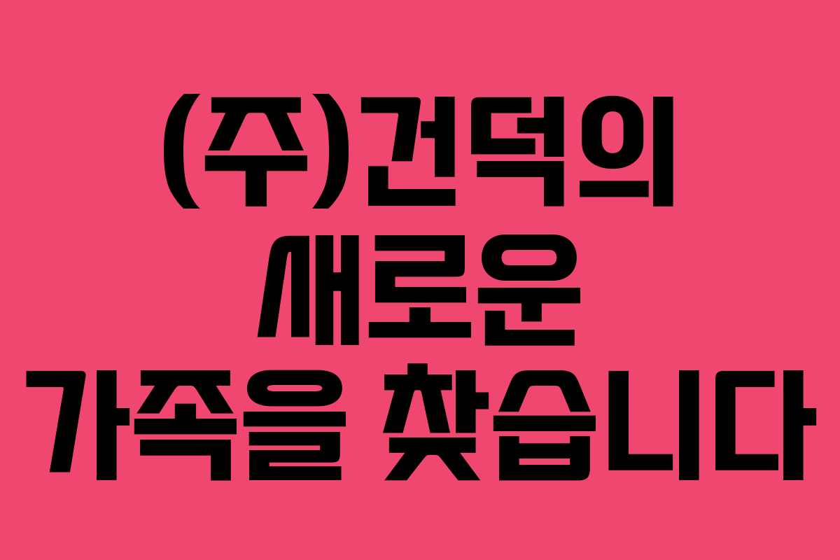 (주)건덕의 새로운 가족을 찾습니다