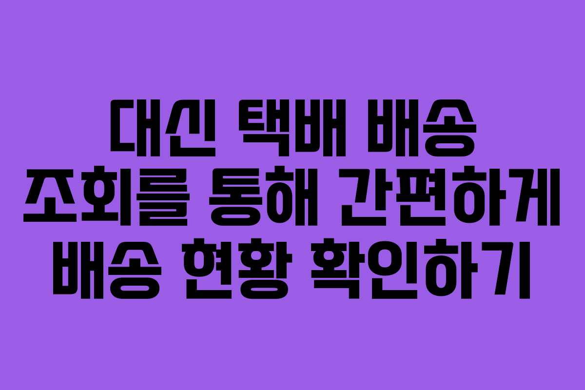 대신 택배 배송 조회를 통해 간편하게 배송 현황 확인하기