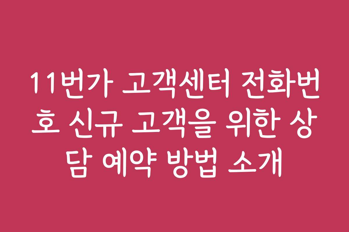 11번가 고객센터 전화번호 신규 고객을 위한 상담 예약 방법 소개