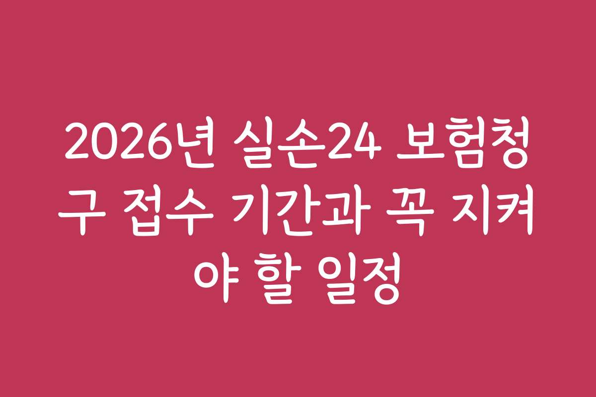 2026년 실손24 보험청구 접수 기간과 꼭 지켜야 할 일정