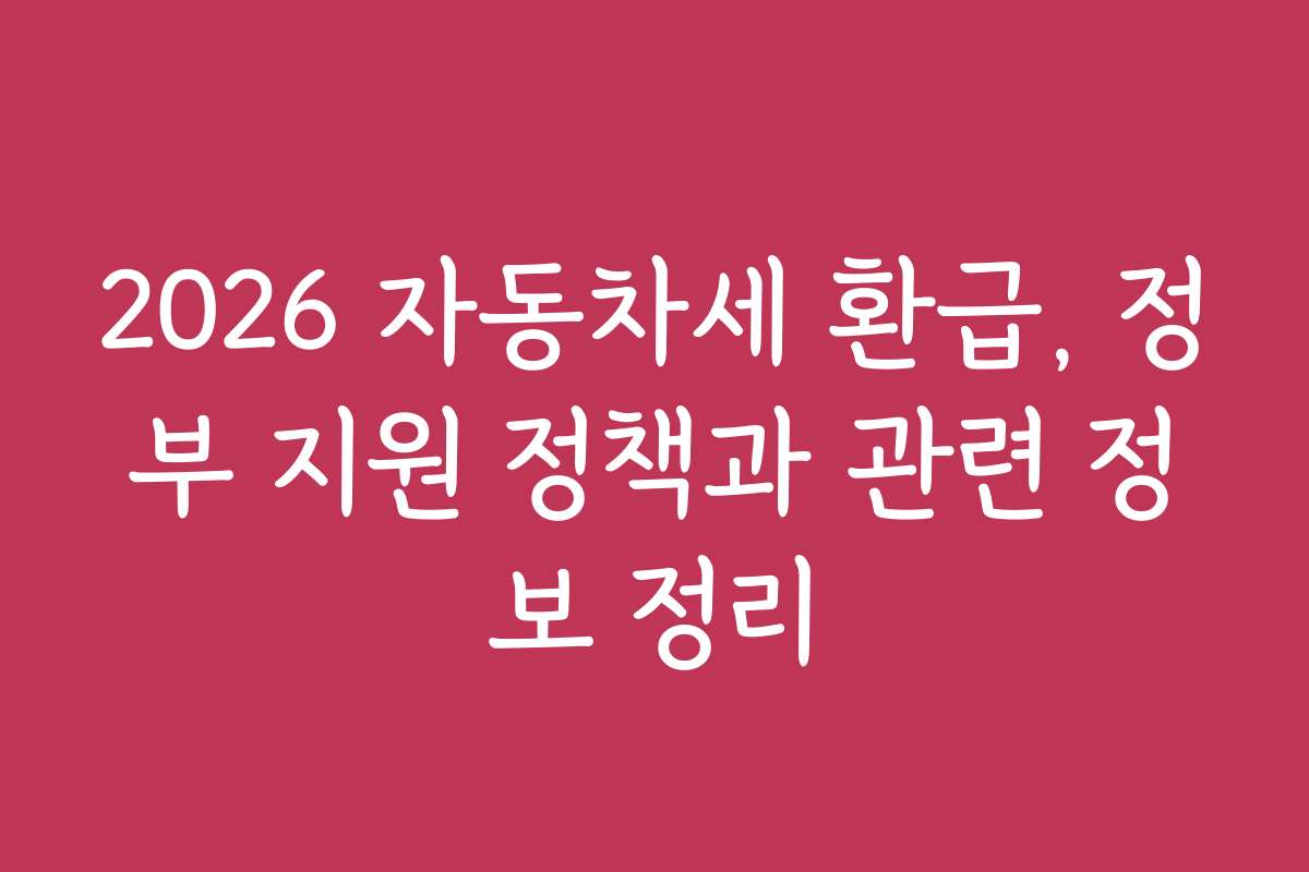 2026 자동차세 환급, 정부 지원 정책과 관련 정보 정리