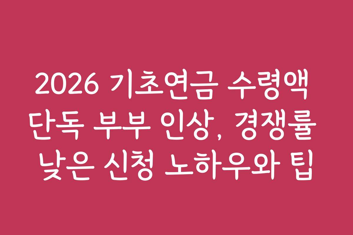 2026 기초연금 수령액 단독 부부 인상, 경쟁률 낮은 신청 노하우와 팁