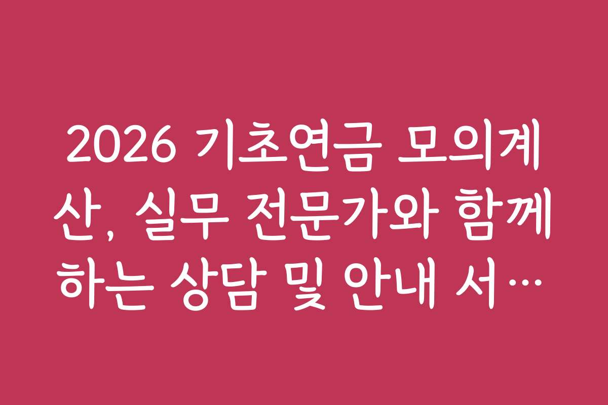 2026 기초연금 모의계산, 실무 전문가와 함께하는 상담 및 안내 서비스