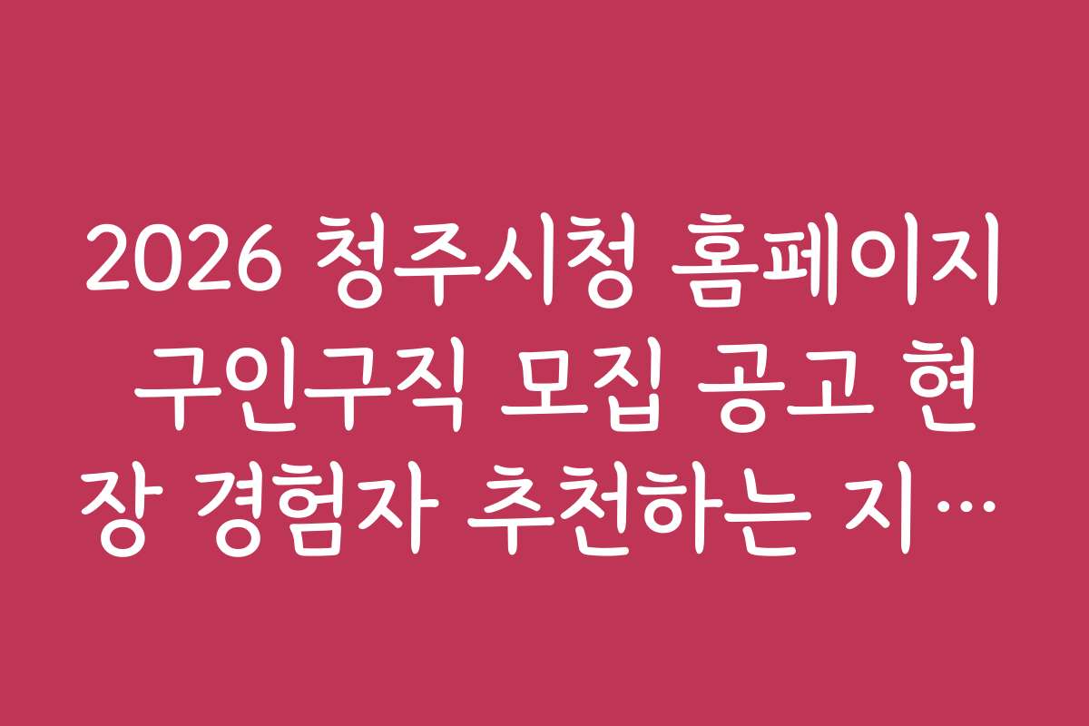 2026 청주시청 홈페이지 구인구직 모집 공고 현장 경험자 추천하는 지원 노하우