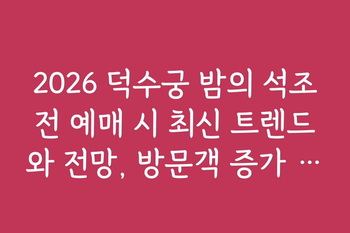2026 덕수궁 밤의 석조전 예매 시 최신 트렌드와 전망, 방문객 증가 예상 정보