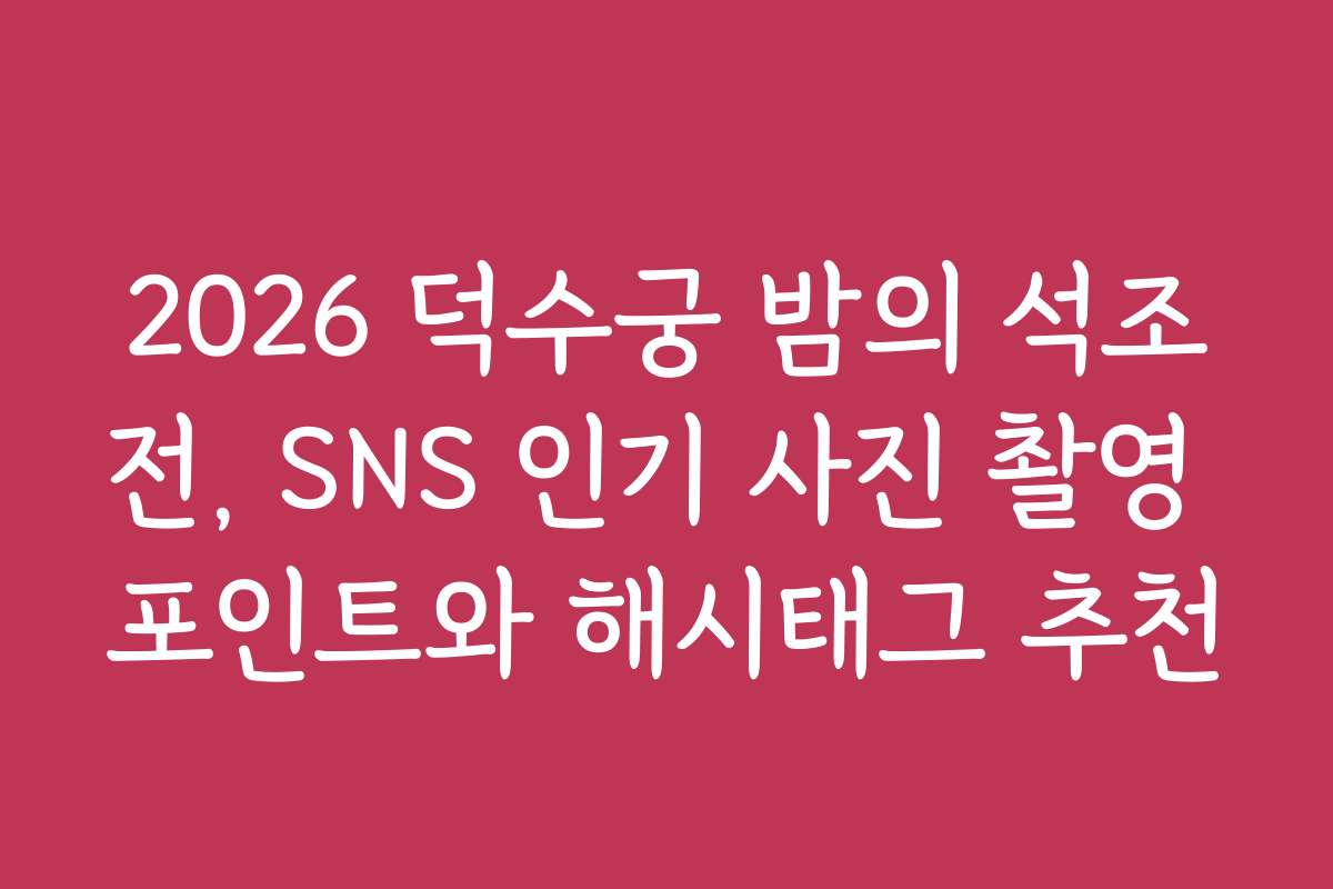 2026 덕수궁 밤의 석조전, SNS 인기 사진 촬영 포인트와 해시태그 추천