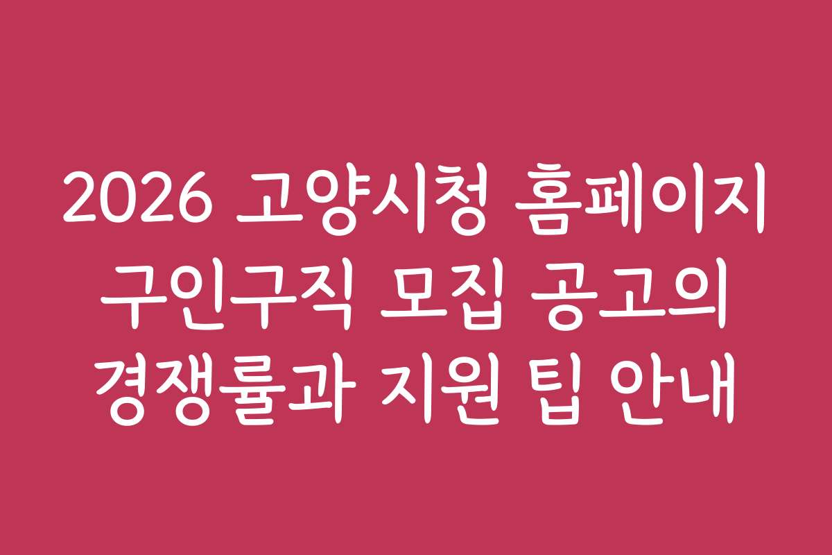 2026 고양시청 홈페이지 구인구직 모집 공고의 경쟁률과 지원 팁 안내
