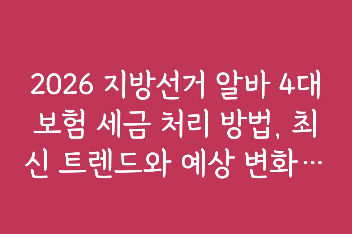 2026 지방선거 알바 4대보험 세금 처리 방법, 최신 트렌드와 예상 변화 전망