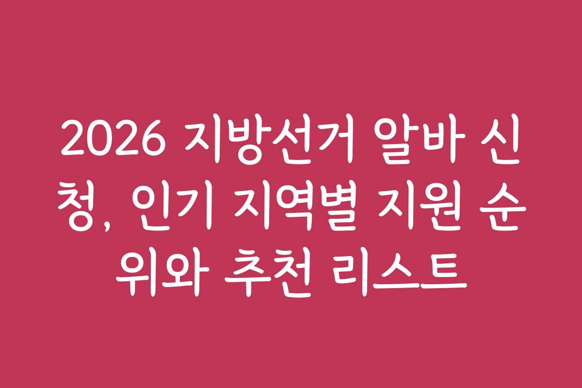 2026 지방선거 알바 신청, 인기 지역별 지원 순위와 추천 리스트