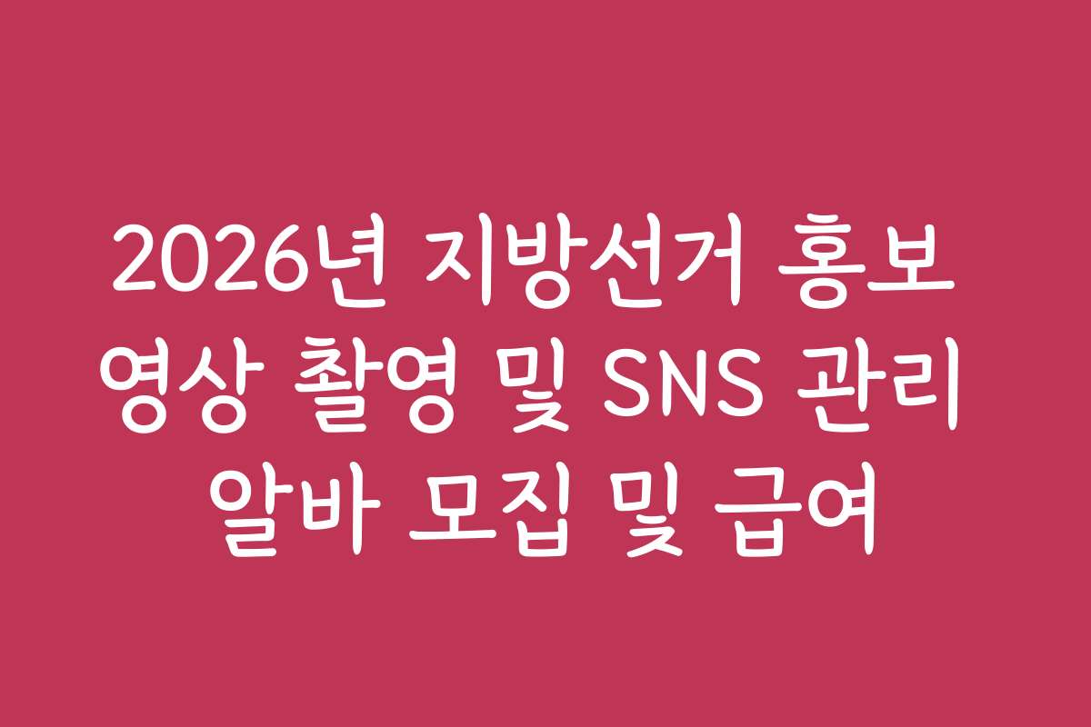 2026년 지방선거 홍보 영상 촬영 및 SNS 관리 알바 모집 및 급여